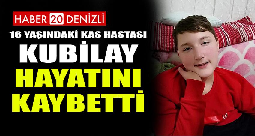 16 YAŞINDAKİ KAS HASTASI KUBİLAY HAYATINI KAYBETTİ