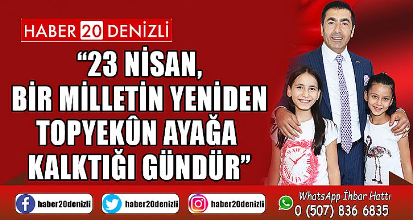 “23 NİSAN, BİR MİLLETİN YENİDEN TOPYEKÛN AYAĞA KALKTIĞI GÜNDÜR”