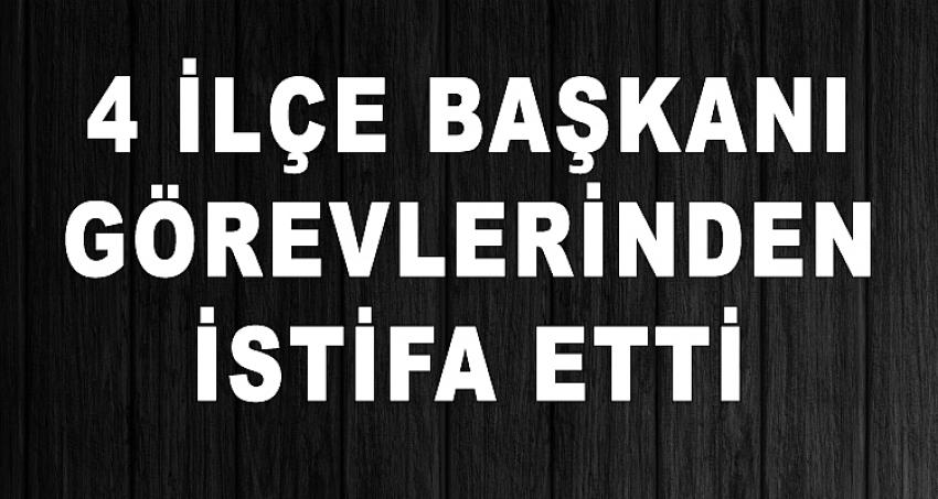 4 İLÇE BAŞKANI GÖREVLERİNDEN İSTİFA ETTİ