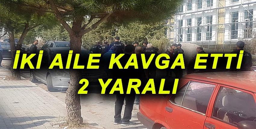 İKİ AİLE KAVGA ETTİ: 2 YARALI 