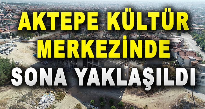 AKTEPE KÜLTÜR MERKEZİ’NDE SONA YAKLAŞILDI