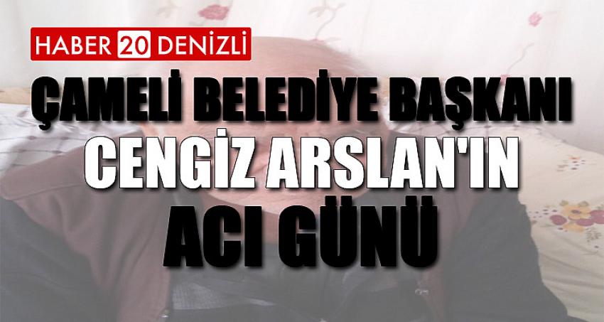 ÇAMELİ BELEDİYE BAŞKANI CENGİZ ARSLAN'IN ACI GÜNÜ