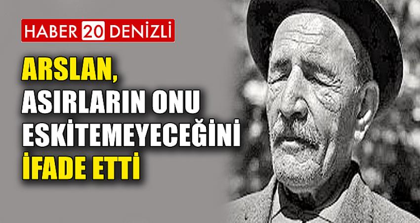 ARSLAN, ASIRLARIN ONU ESKİTEMEYECEĞİNİ İFADE ETTİ