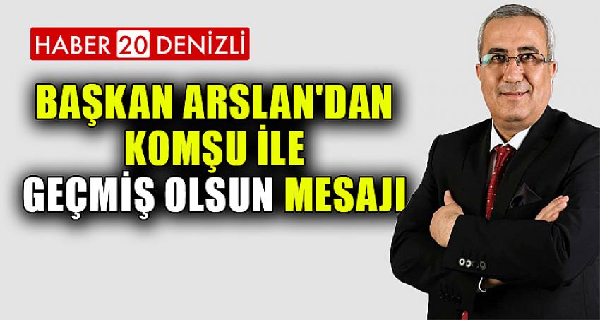 BAŞKAN ARSLAN'DAN KOMŞU İLE GEÇMİŞ OLSUN MESAJI