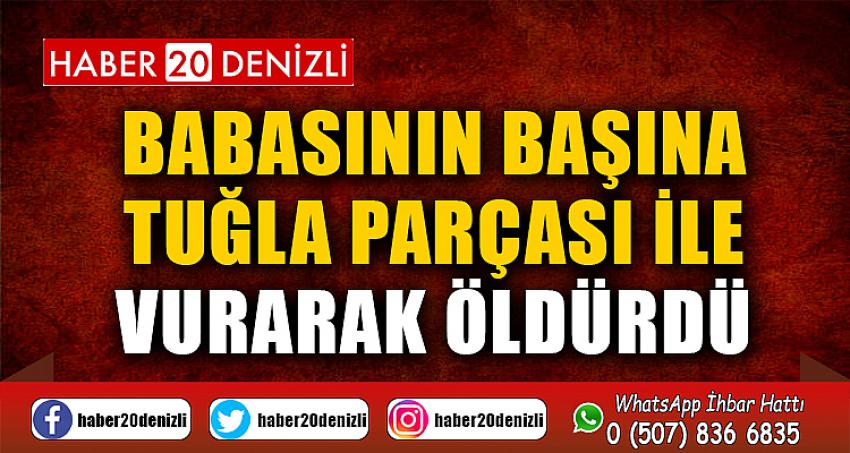 Babasının başına tuğla parçası ile vurarak öldürdü