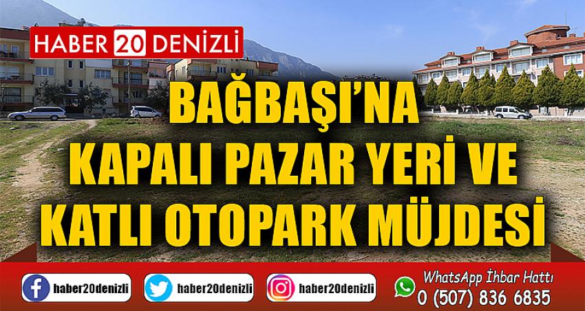 BAĞBAŞI’NA KAPALI PAZAR YERİ VE KATLI OTOPARK MÜJDESİ