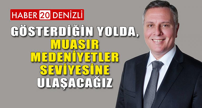 GÖSTERDİĞİN YOLDA, MUASIR MEDENİYETLER SEVİYESİNE ULAŞACAĞIZ