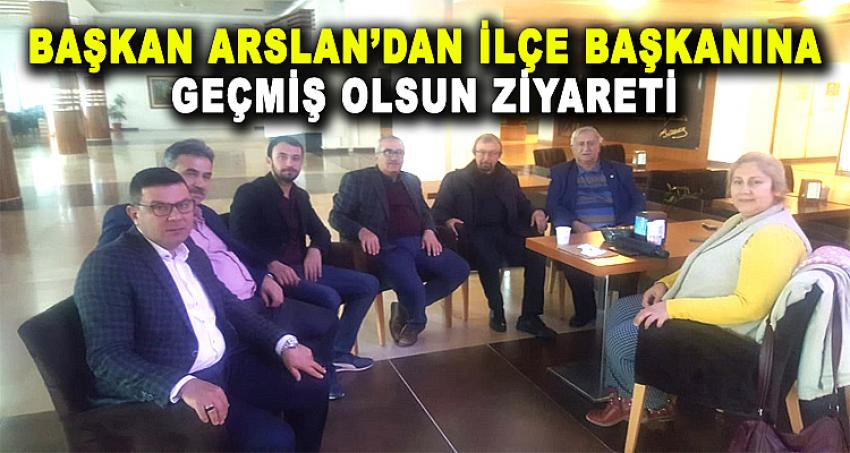 BAŞKAN ARSLAN'DAN İLÇE BAŞKANINA GEÇMİŞ OLSUN ZİYARETİ