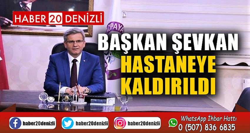 Başkan Şevkan hastaneye kaldırıldı