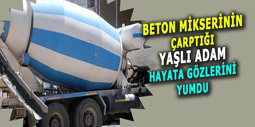 BETON MİKSERİNİN ÇARPTIĞI YAŞLI ADAM HAYATA GÖZLERİNİ YUMDU