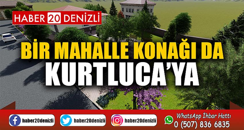 BİR MAHALLE KONAĞI DA KURTLUCA’YA