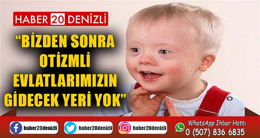 “BİZDEN SONRA OTİZMLİ EVLATLARIMIZIN GİDECEK YERİ YOK”