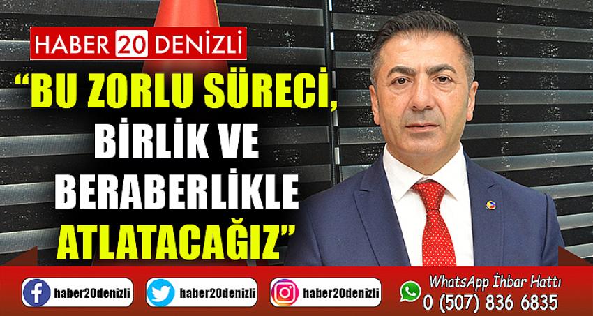 “BU ZORLU SÜRECİ, BİRLİK VE BERABERLİKLE ATLATACAĞIZ”