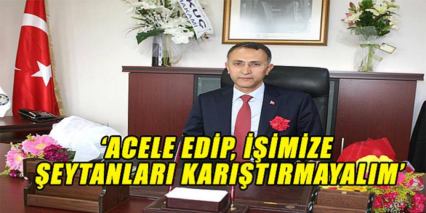 'ACELE EDİP, İŞİMİZE ŞEYTANLARI KARIŞTIRMAYALIM'