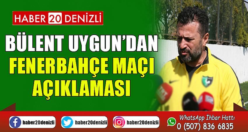  Bülent Uygun’dan Fenerbahçe maçı açıklaması