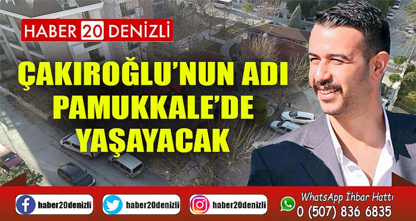 ÇAKIROĞLU’NUN ADI PAMUKKALE’DE YAŞAYACAK