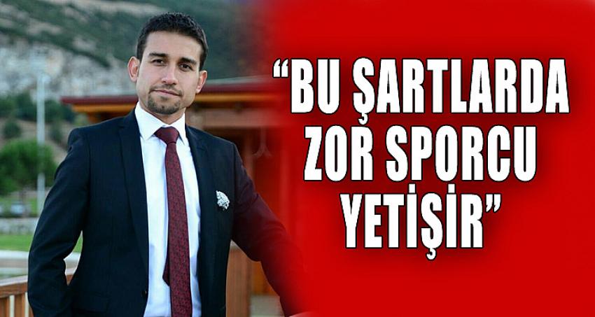 “BU ŞARTLARDA ZOR SPORCU YETİŞİR”