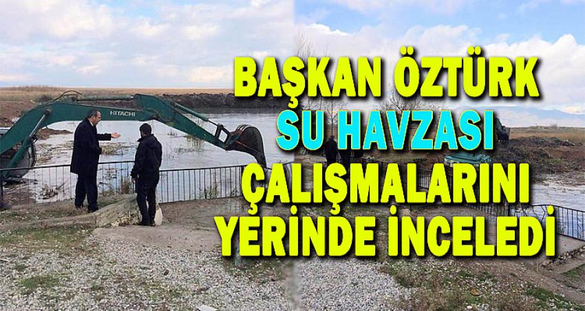 BAŞKAN ÖZTÜRK SU HAVZASI ÇALIŞMALARINI YERİNDE İNCELEDİ