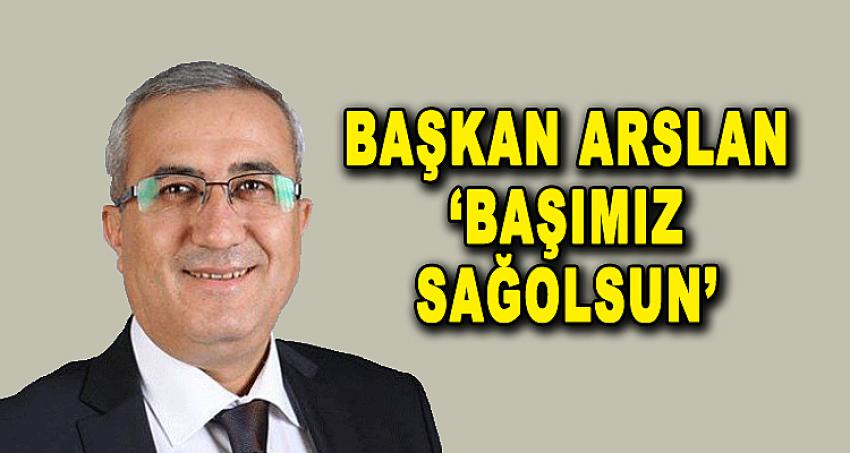 BAŞKAN ARSLAN, 'BAŞIMIZ SAĞOLSUN'