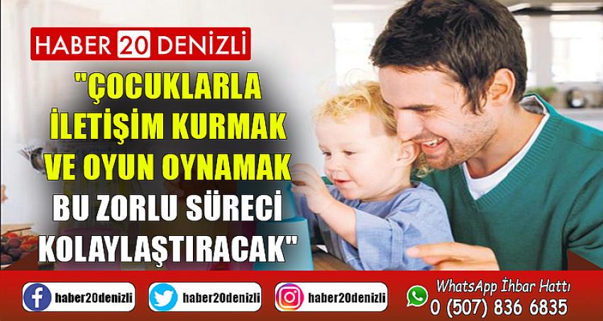 "Çocuklarla iletişim kurmak ve oyun oynamak bu zorlu süreci kolaylaştıracak"