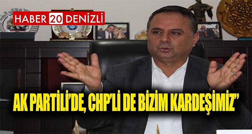 “AK PARTİLİ’DE, CHP’Lİ DE BİZİM KARDEŞİMİZ”