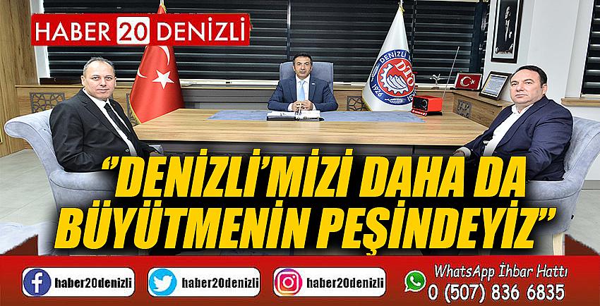 ”DENİZLİ’MİZİ DAHA DA BÜYÜTMENİN PEŞİNDEYİZ”