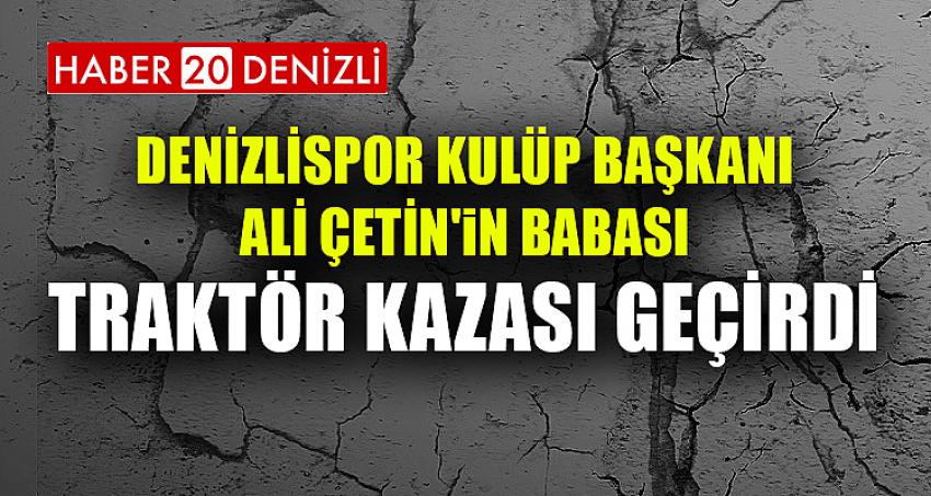 DENİZLİSPOR KULÜP BAŞKANI ALİ ÇETİN'iN BABASI TRAKTÖR KAZASI GEÇİRDİ.