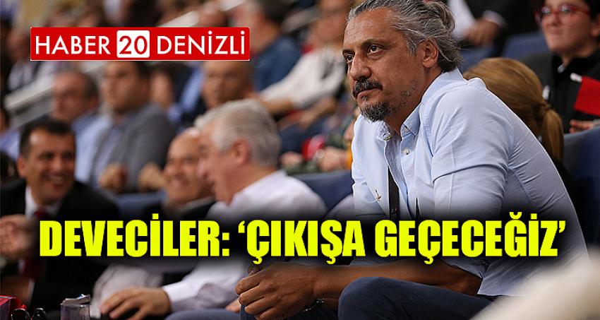 DEVECİLER: ‘ÇIKIŞA GEÇECEĞİZ’