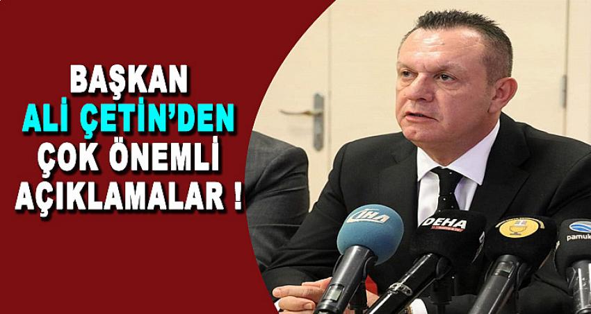 BAŞKAN ALİ ÇETİN'DEN ÇOK ÖNEMLİ AÇIKLAMALAR !