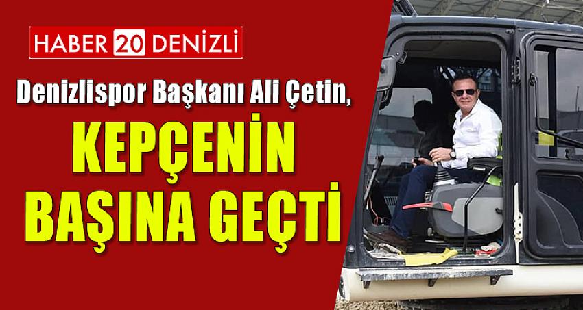 BAŞKAN ÇETİN, KEPÇENİN BAŞINA GEÇTİ