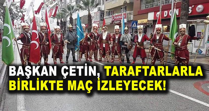 BAŞKAN ÇETİN, TARAFTARLARLA BİRLİKTE MAÇ İZLEYECEK