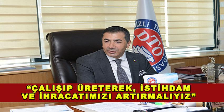 “ÇALIŞIP ÜRETEREK, İSTİHDAM VE İHRACATIMIZI ARTIRMALIYIZ”