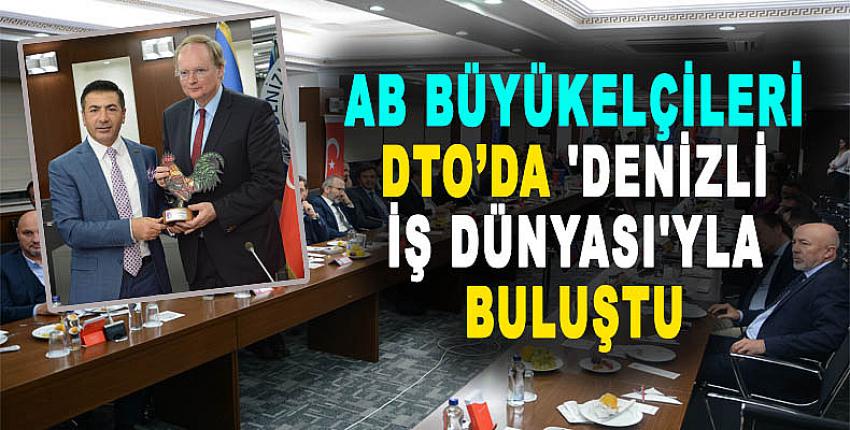 AB BÜYÜKELÇİLERİ, DTO’DA 'DENİZLİ İŞ DÜNYASI'YLA BULUŞTU