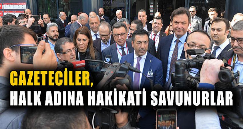 “GAZETECİLER, HALK ADINA HAKİKATİ SAVUNURLAR”