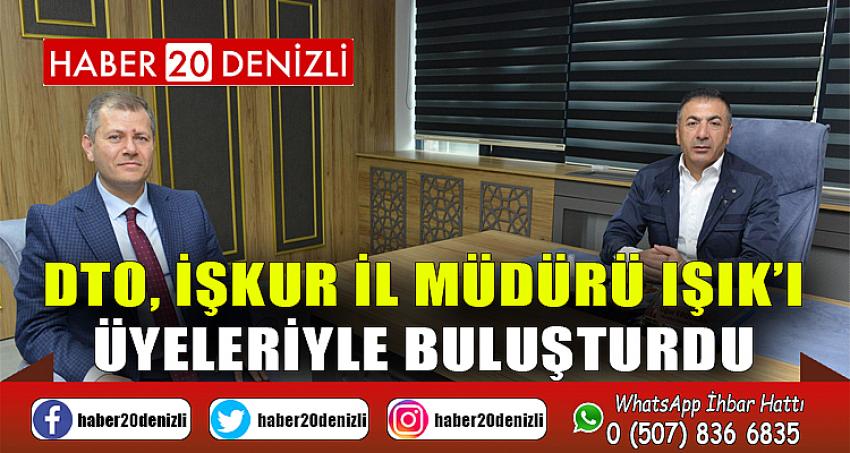 DTO, İŞKUR İL MÜDÜRÜ IŞIK’I ÜYELERİYLE BULUŞTURDU