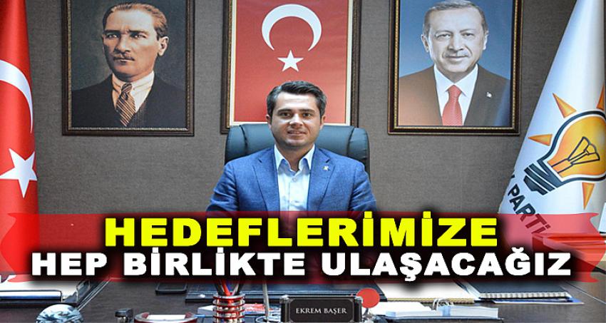 'HEDEFLERİMİZE HEP BİRLİKTE ULAŞACAĞIZ'