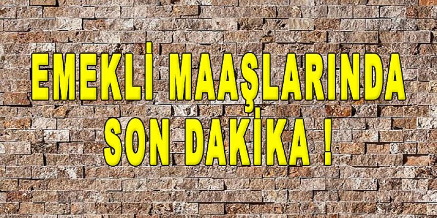 EMEKLİ MAAŞLARINDA SON DAKİKA