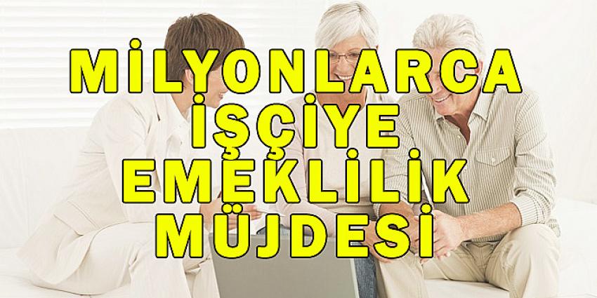 MİLYONLARCA İŞÇİYE EMEKLİLİK MÜJDESİ