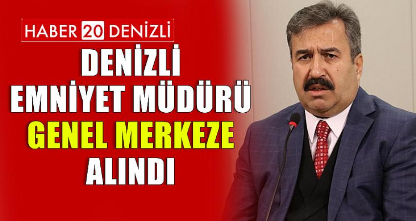 DENİZLİ EMNİYET MÜDÜRÜ GENEL MERKEZE ALINDI