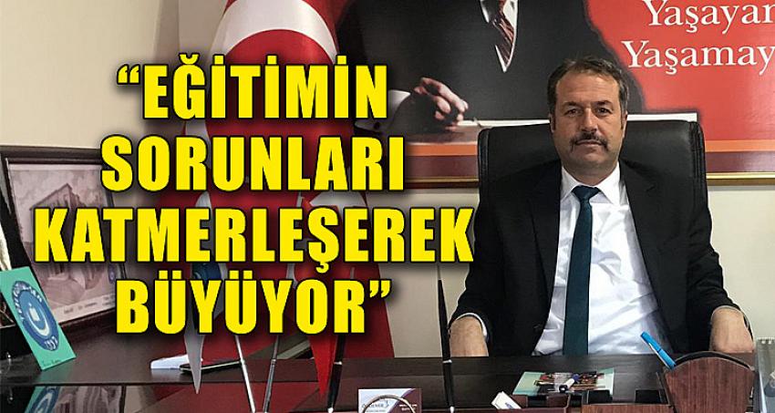 “EĞİTİMİN SORUNLARI KATMERLEŞEREK BÜYÜYOR”