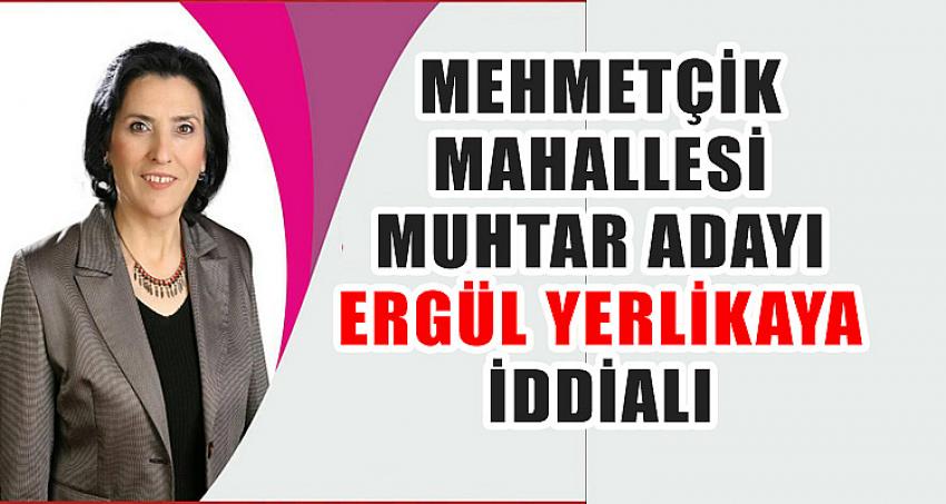 MEHMETÇİK MAHALLESİ MUHTAR ADAYI ERGÜL YERLİKAYA İDDİALI