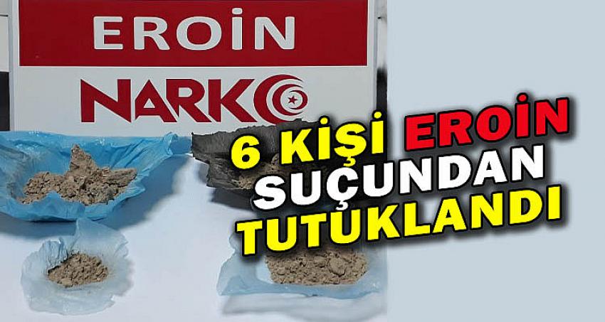 6 KİŞİ EROİN SUÇUNDAN TUTUKLANDI