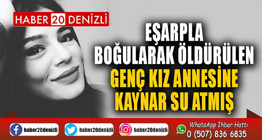 Eşarpla boğularak öldürülen genç kız, annesine kaynar su atmış