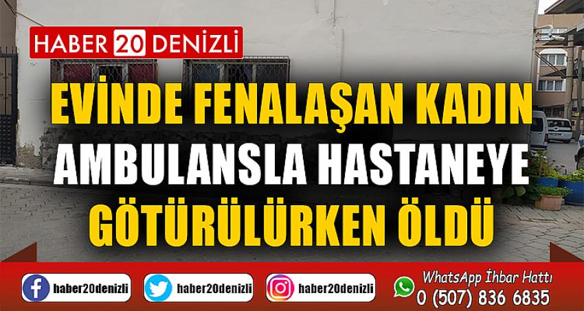 Evinde fenalaşan kadın ambulansla hastaneye götürülürken öldü