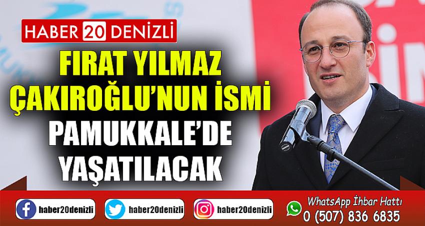 FIRAT YILMAZ ÇAKIROĞLU’NUN İSMİ PAMUKKALE’DE YAŞATILACAK