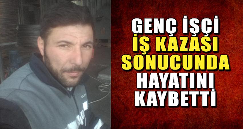 GENÇ İŞÇİ İŞ KAZASI SONUCUNDA HAYATINI KAYBETTİ