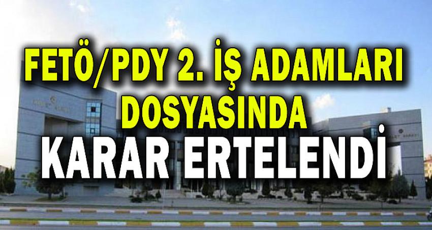 FETÖ/PDY 2. İŞ ADAMLARI DOSYASINDA KARAR ERTELENDİ