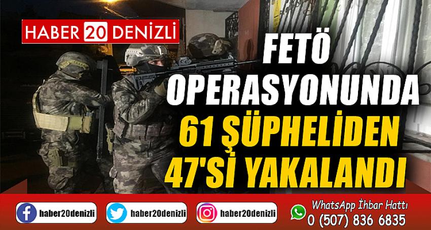 FETÖ operasyonunda 61 şüpheliden 47'si yakalandı