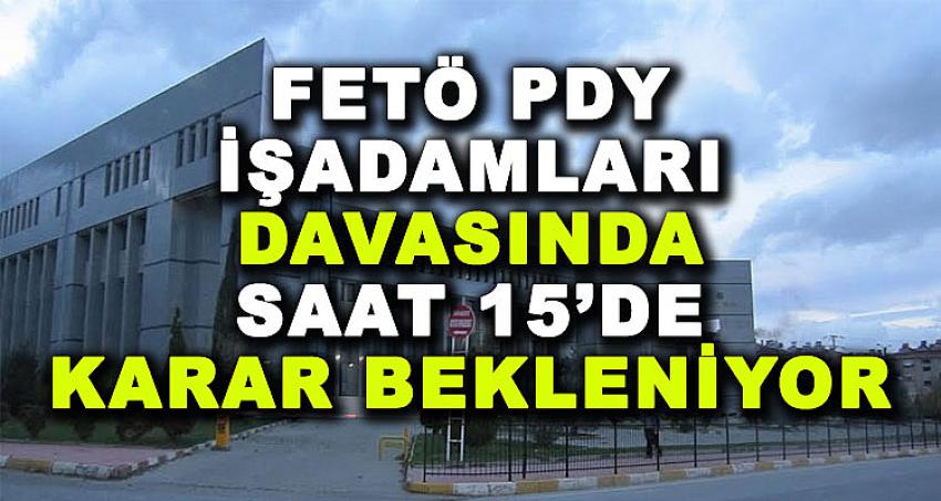 FETÖ PDY İŞADAMLARI DAVASINDA SAAT 15'DE KARAR BEKLENİYOR