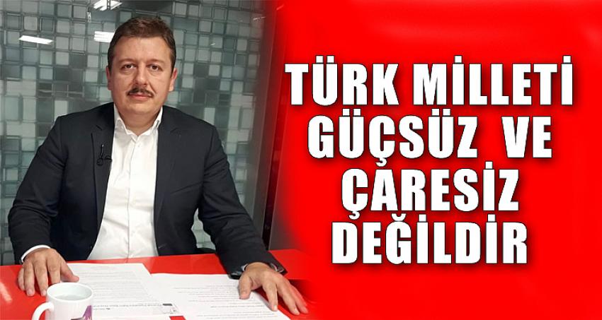 TÜRK MİLLETİ GÜÇSÜZ VE ÇARESİZ DEĞİLDİR